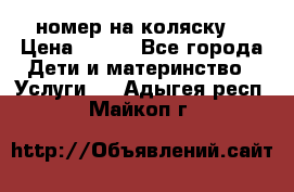 номер на коляску  › Цена ­ 300 - Все города Дети и материнство » Услуги   . Адыгея респ.,Майкоп г.